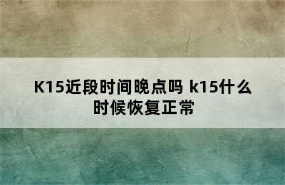 K15近段时间晚点吗 k15什么时候恢复正常